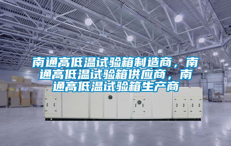 南通高低溫試驗箱制造商，南通高低溫試驗箱供應商，南通高低溫試驗箱生產(chǎn)商