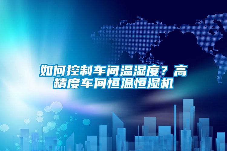 如何控制車(chē)間溫濕度？高精度車(chē)間恒溫恒濕機