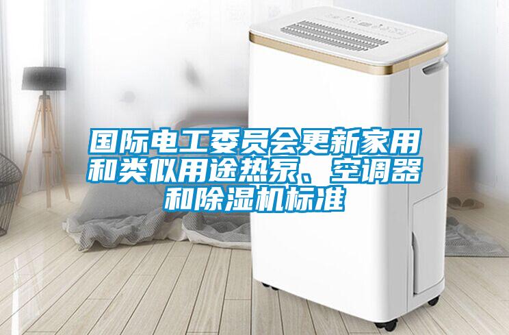 國際電工委員會(huì )更新家用和類(lèi)似用途熱泵、空調器和除濕機標準