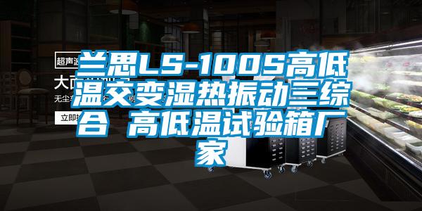 蘭思LS-100S高低溫交變濕熱振動(dòng)三綜合 高低溫試驗箱廠(chǎng)家