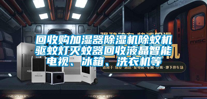 回收購加濕器除濕機除蟻機驅蚊燈滅蚊器回收液晶智能電視、冰箱、洗衣機等