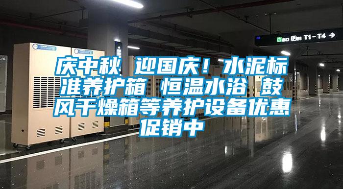 慶中秋 迎國慶！水泥標準養護箱 恒溫水浴 鼓風(fēng)干燥箱等養護設備優(yōu)惠促銷(xiāo)中