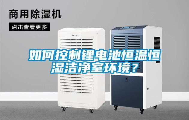 如何控制鋰電池恒溫恒濕潔凈室環(huán)境？