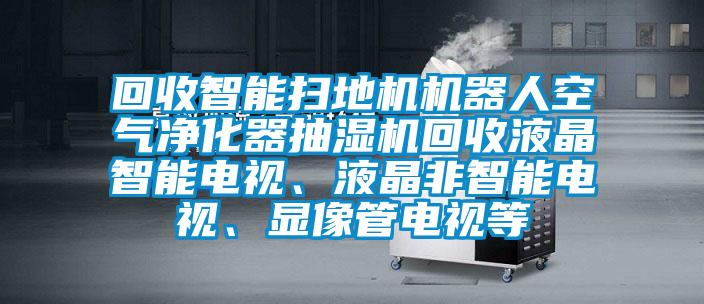回收智能掃地機機器人空氣凈化器抽濕機回收液晶智能電視、液晶非智能電視、顯像管電視等