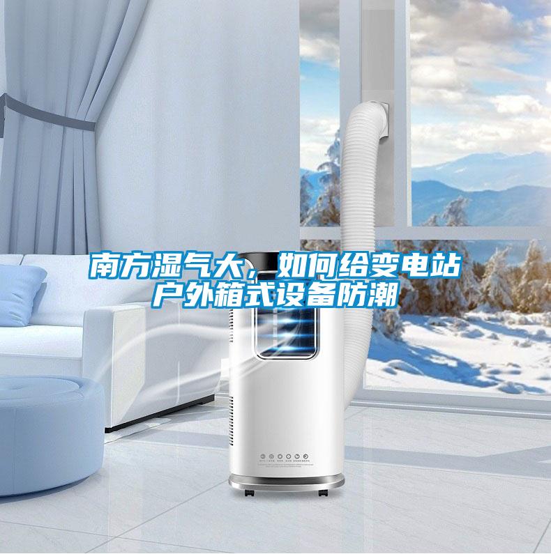 南方濕氣大，如何給變電站戶(hù)外箱式設備防潮