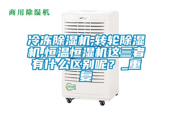 冷凍除濕機,轉輪除濕機,恒溫恒濕機這三者有什么區別呢？_重復