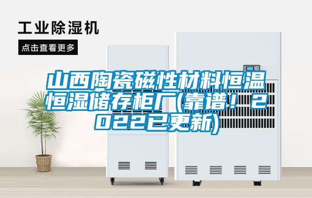 山西陶瓷磁性材料恒溫恒濕儲存柜廠(chǎng)(靠譜！2022已更新)