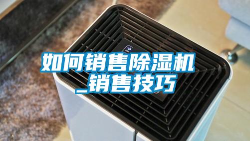 如何銷(xiāo)售除濕機 _銷(xiāo)售技巧