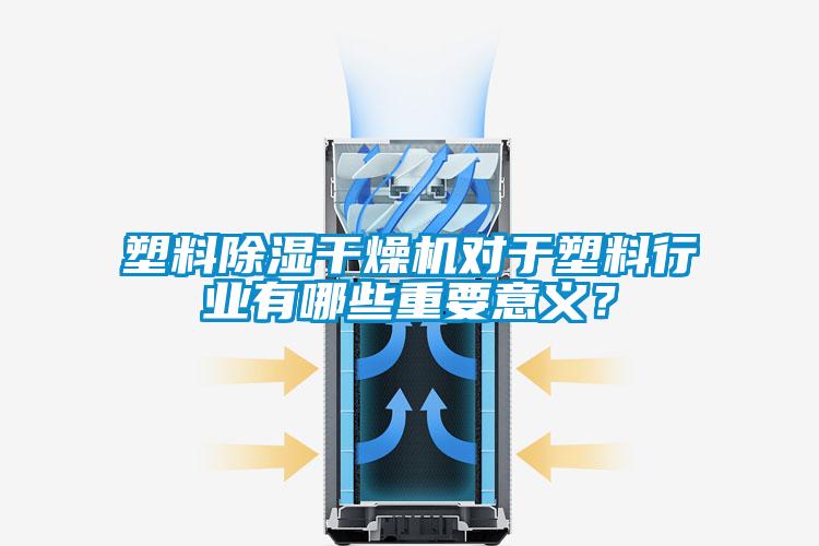 塑料除濕干燥機對于塑料行業(yè)有哪些重要意義？