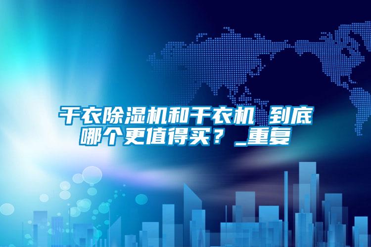 干衣除濕機和干衣機 到底哪個(gè)更值得買(mǎi)？_重復