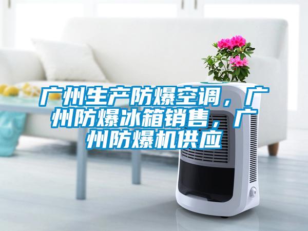 廣州生產(chǎn)防爆空調，廣州防爆冰箱銷(xiāo)售，廣州防爆機供應