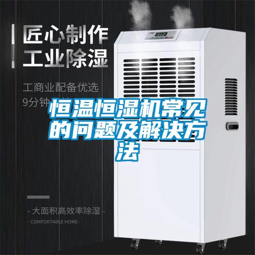 恒溫恒濕機常見(jiàn)的問(wèn)題及解決方法