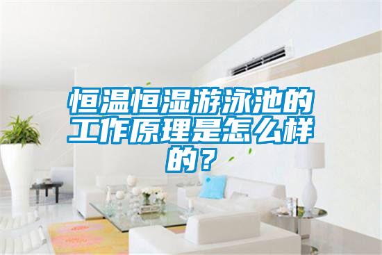恒溫恒濕游泳池的工作原理是怎么樣的？