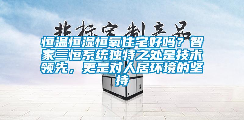 恒溫恒濕恒氧住宅好嗎？智家三恒系統獨特之處是技術(shù)領(lǐng)先，更是對人居環(huán)境的堅持