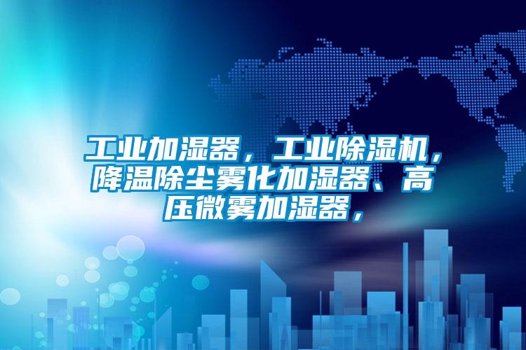工業(yè)加濕器，工業(yè)除濕機，降溫除塵霧化加濕器、高壓微霧加濕器，