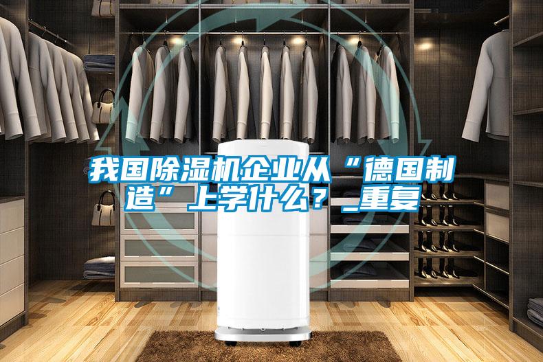 我國除濕機企業(yè)從“德國制造”上學(xué)什么？_重復
