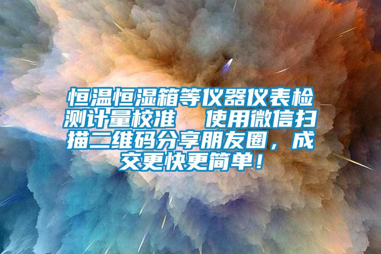 恒溫恒濕箱等儀器儀表檢測計量校準  使用微信掃描二維碼分享朋友圈，成交更快更簡(jiǎn)單！
