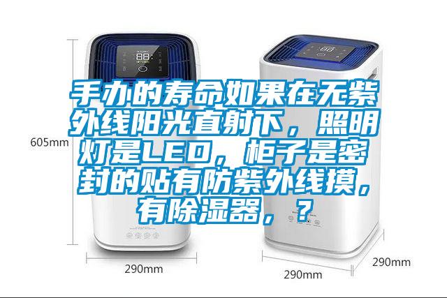 手辦的壽命如果在無(wú)紫外線(xiàn)陽(yáng)光直射下，照明燈是LED，柜子是密封的貼有防紫外線(xiàn)摸，有除濕器，？