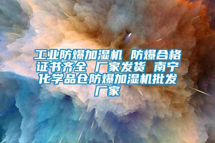 工業(yè)防爆加濕機 防爆合格證書(shū)齊全 廠(chǎng)家發(fā)貨 南寧化學(xué)品倉防爆加濕機批發(fā)廠(chǎng)家