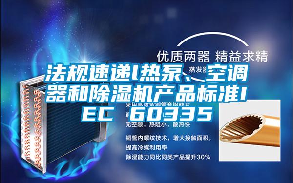 法規速遞l熱泵、空調器和除濕機產(chǎn)品標準IEC 60335