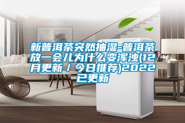 新普洱茶突然抽濕-普洱茶放一會(huì )兒為什么變渾濁(12月更新／今日推薦)2022已更新