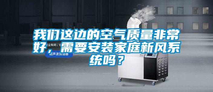 我們這邊的空氣質(zhì)量非常好，需要安裝家庭新風(fēng)系統嗎？