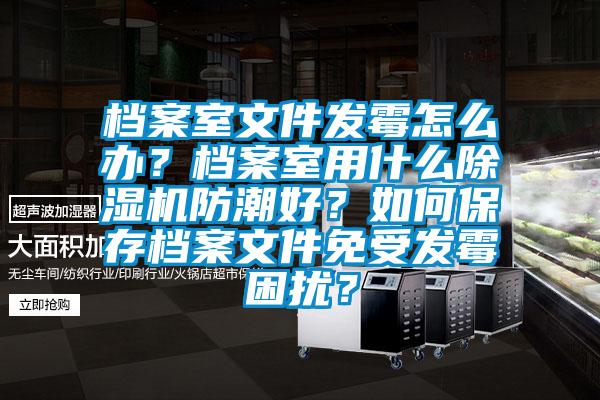 檔案室文件發(fā)霉怎么辦？檔案室用什么除濕機防潮好？如何保存檔案文件免受發(fā)霉困擾？