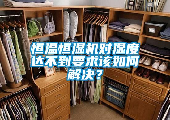 恒溫恒濕機對濕度達不到要求該如何解決？