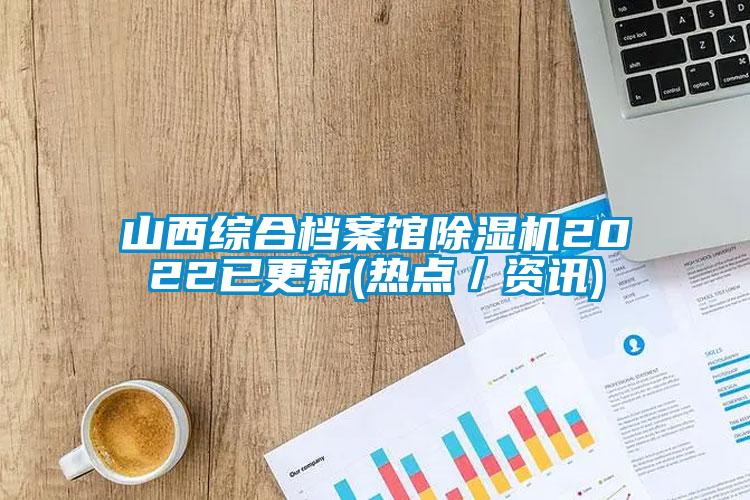 山西綜合檔案館除濕機2022已更新(熱點(diǎn)／資訊)