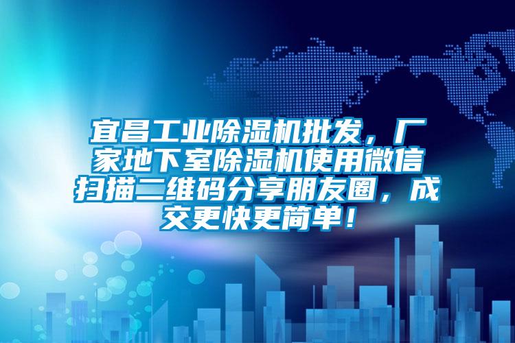 宜昌工業(yè)除濕機批發(fā)，廠(chǎng)家地下室除濕機使用微信掃描二維碼分享朋友圈，成交更快更簡(jiǎn)單！