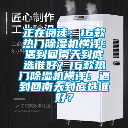 正在閱讀：16款熱門(mén)除濕機橫評：遇到回南天到底選誰(shuí)好？16款熱門(mén)除濕機橫評：遇到回南天到底選誰(shuí)好？