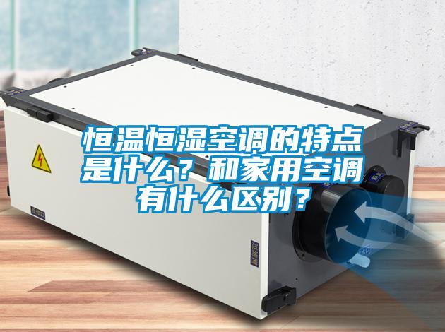 恒溫恒濕空調的特點(diǎn)是什么？和家用空調有什么區別？