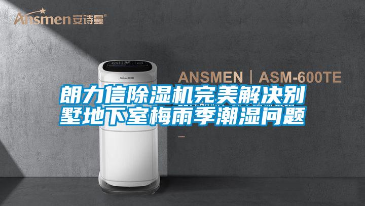 朗力信除濕機完美解決別墅地下室梅雨季潮濕問(wèn)題