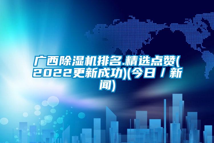 廣西除濕機排名.精選點(diǎn)贊(2022更新成功)(今日／新聞)