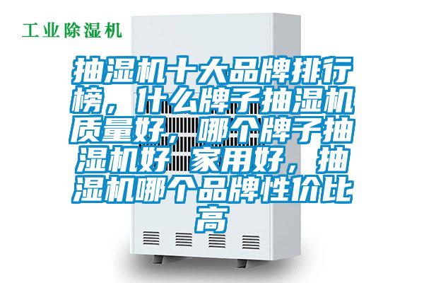 抽濕機十大品牌排行榜，什么牌子抽濕機質(zhì)量好，哪個(gè)牌子抽濕機好 家用好，抽濕機哪個(gè)品牌性?xún)r(jià)比高