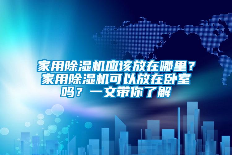 家用除濕機應該放在哪里？家用除濕機可以放在臥室嗎？一文帶你了解