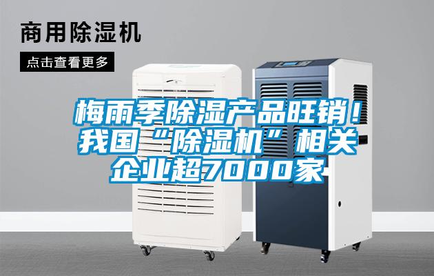 梅雨季除濕產(chǎn)品旺銷(xiāo)！我國“除濕機”相關(guān)企業(yè)超7000家
