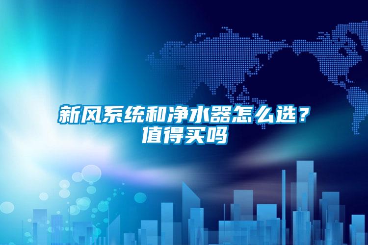 新風(fēng)系統和凈水器怎么選？值得買(mǎi)嗎