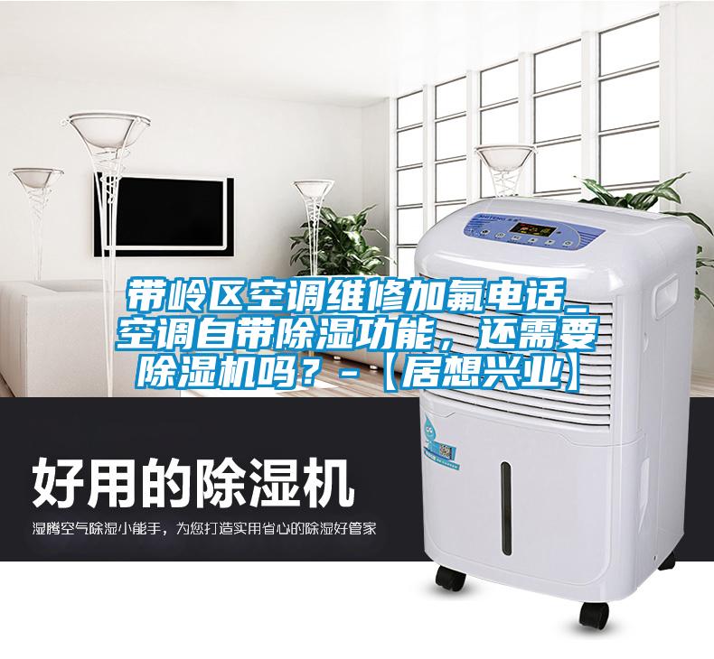 帶嶺區空調維修加氟電話(huà)_空調自帶除濕功能，還需要除濕機嗎？-【居想興業(yè)】