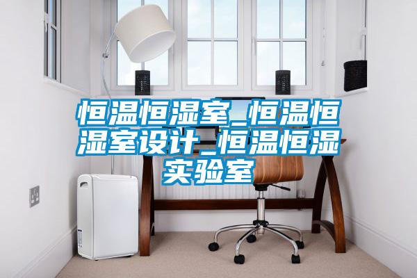 恒溫恒濕室_恒溫恒濕室設計_恒溫恒濕實(shí)驗室