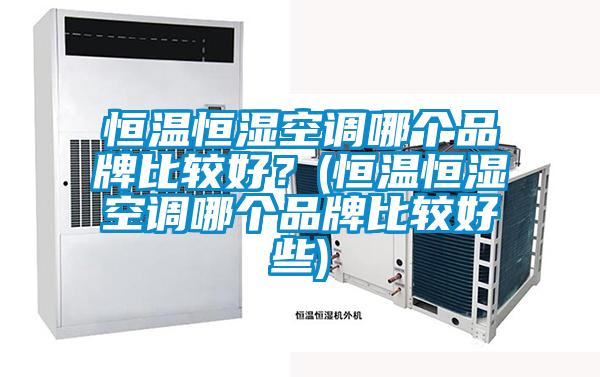 恒溫恒濕空調哪個(gè)品牌比較好？(恒溫恒濕空調哪個(gè)品牌比較好些)