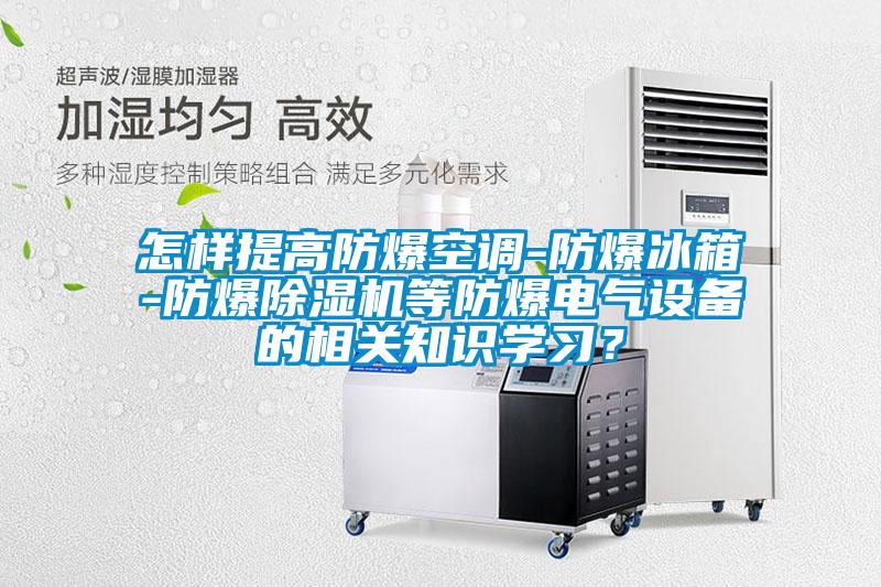 怎樣提高防爆空調-防爆冰箱-防爆除濕機等防爆電氣設備的相關(guān)知識學(xué)習？