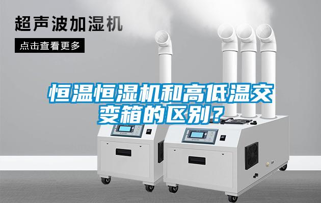 恒溫恒濕機和高低溫交變箱的區別？