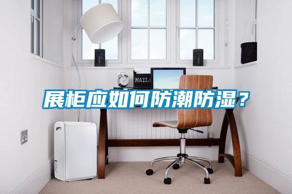 展柜應如何防潮防濕？
