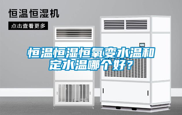 恒溫恒濕恒氧變水溫和定水溫哪個(gè)好？