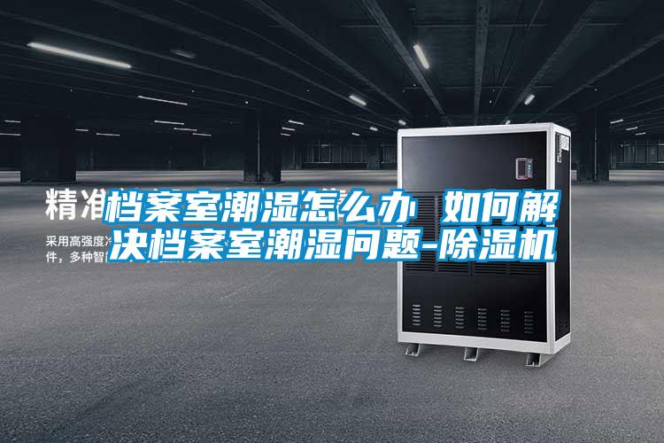 檔案室潮濕怎么辦 如何解決檔案室潮濕問(wèn)題-除濕機