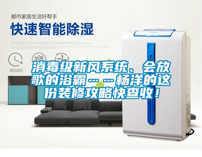 消毒級新風(fēng)系統、會(huì )放歌的浴霸……楊洋的這份裝修攻略快查收！