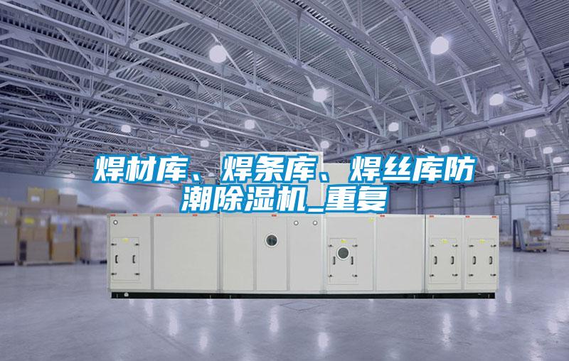 焊材庫、焊條庫、焊絲庫防潮除濕機_重復