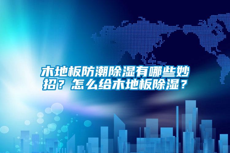 木地板防潮除濕有哪些妙招？怎么給木地板除濕？