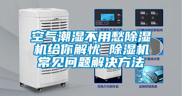 空氣潮濕不用愁除濕機給你解憂(yōu) 除濕機常見(jiàn)問(wèn)題解決方法